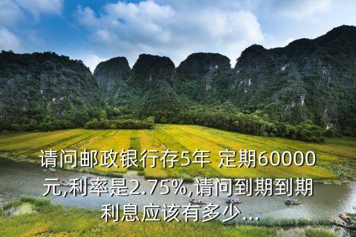 請問郵政銀行存5年 定期60000元,利率是2.75%,請問到期到期 利息應該有多少...