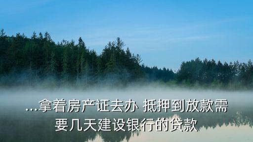 ...拿著房產(chǎn)證去辦 抵押到放款需要幾天建設(shè)銀行的貸款