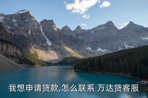 我想申請貸款,怎么聯(lián)系 萬達(dá)貸客服