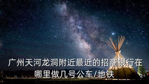  廣州天河龍洞附近最近的招商銀行在哪里做幾號公車/地鐵