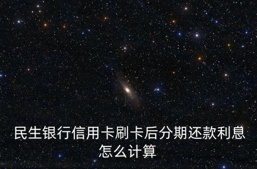  民生銀行信用卡刷卡后分期還款利息怎么計算