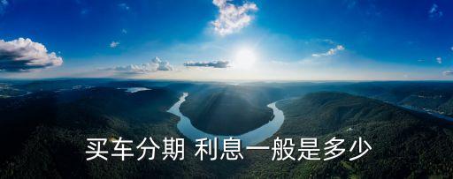 買車首付利息要多少錢,首付買車流程