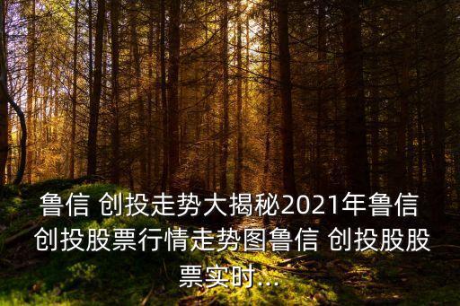魯信 創(chuàng)投走勢(shì)大揭秘2021年魯信 創(chuàng)投股票行情走勢(shì)圖魯信 創(chuàng)投股股票實(shí)時(shí)...