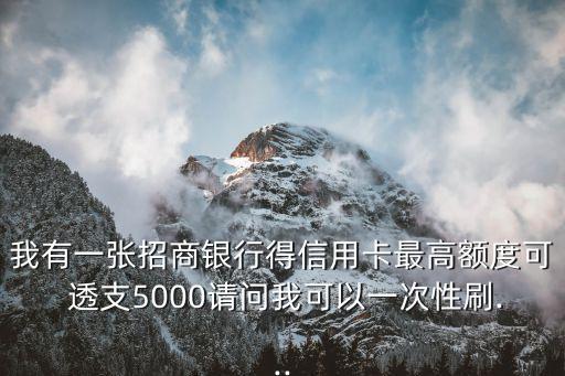 我有一張招商銀行得信用卡最高額度可 透支5000請(qǐng)問我可以一次性刷...