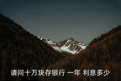 10萬錢存一年利息多少,十五萬塊錢存一年利息是多少