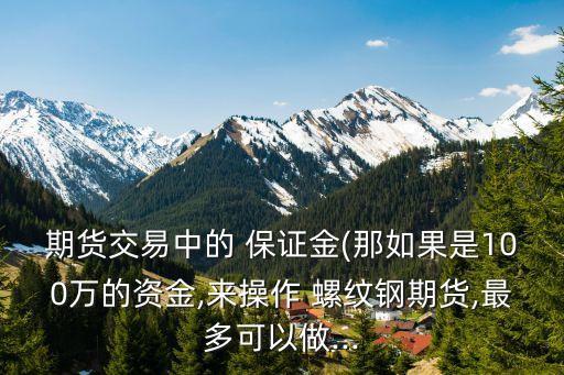 期貨交易中的 保證金(那如果是100萬的資金,來操作 螺紋鋼期貨,最多可以做...