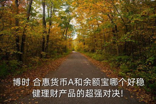  博時(shí) 合惠貨幣A和余額寶哪個(gè)好穩(wěn)健理財(cái)產(chǎn)品的超強(qiáng)對(duì)決!