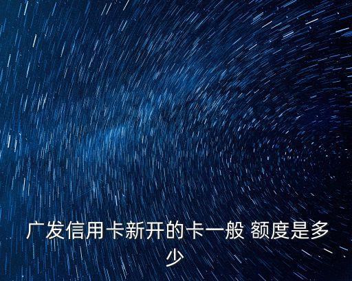  廣發(fā)信用卡新開的卡一般 額度是多少