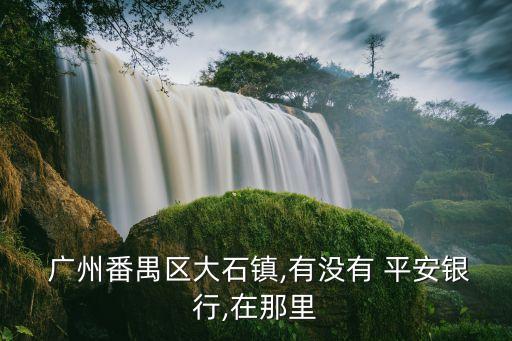  廣州番禺區(qū)大石鎮(zhèn),有沒(méi)有 平安銀行,在那里