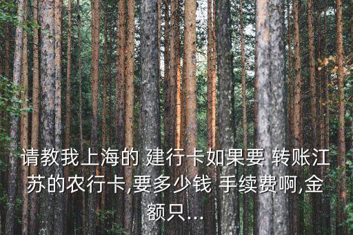 請教我上海的 建行卡如果要 轉(zhuǎn)賬江蘇的農(nóng)行卡,要多少錢 手續(xù)費(fèi)啊,金額只...