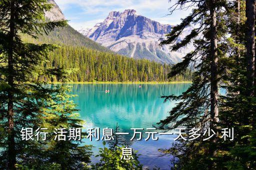 活期每天利息是多少錢,銀行活期利息每天幾點算