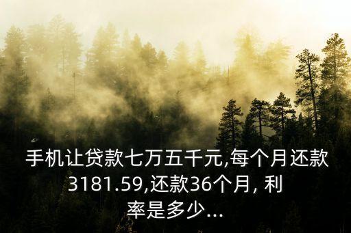  手機(jī)讓貸款七萬五千元,每個(gè)月還款3181.59,還款36個(gè)月, 利率是多少...