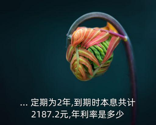 ... 定期為2年,到期時(shí)本息共計(jì)2187.2元,年利率是多少