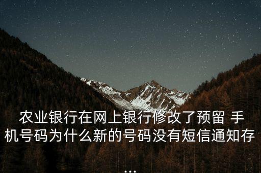  農(nóng)業(yè)銀行在網(wǎng)上銀行修改了預(yù)留 手機(jī)號(hào)碼為什么新的號(hào)碼沒(méi)有短信通知存...