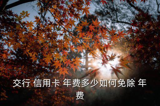 交行 信用卡 年費(fèi)多少如何免除 年費(fèi)