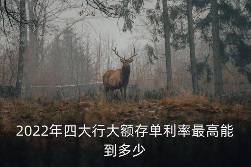 2022年四大行大額存單利率最高能到多少