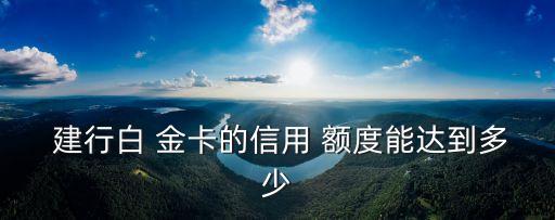  建行白 金卡的信用 額度能達(dá)到多少
