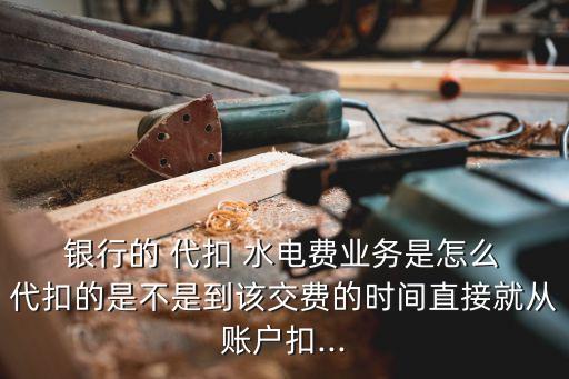  銀行的 代扣 水電費(fèi)業(yè)務(wù)是怎么 代扣的是不是到該交費(fèi)的時(shí)間直接就從賬戶扣...