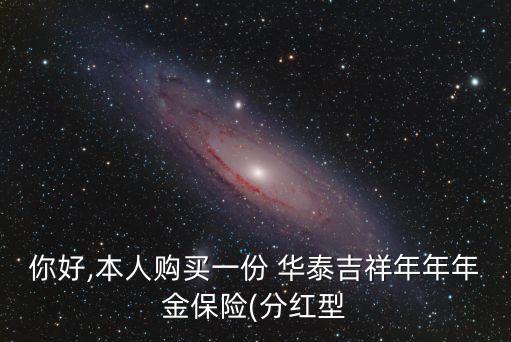 你好,本人購買一份 華泰吉祥年年年金保險(xiǎn)(分紅型