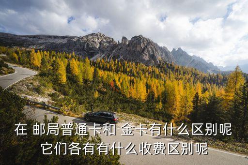 在 郵局普通卡和 金卡有什么區(qū)別呢它們各有有什么收費(fèi)區(qū)別呢