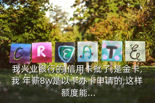 我興業(yè)銀行的 信用卡批了,是金卡,我 年薪8w是以卡辦卡申請(qǐng)的,這樣 額度能...