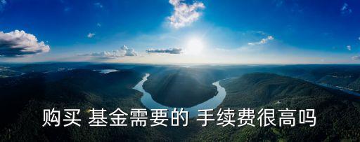 購買 基金需要的 手續(xù)費(fèi)很高嗎