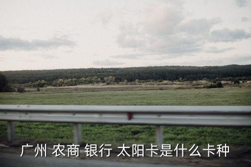 廣州 農(nóng)商 銀行 太陽(yáng)卡是什么卡種
