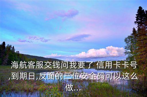  海航客服交錢問我要了 信用卡卡號,到期日,反面的三位安全碼可以這么做...