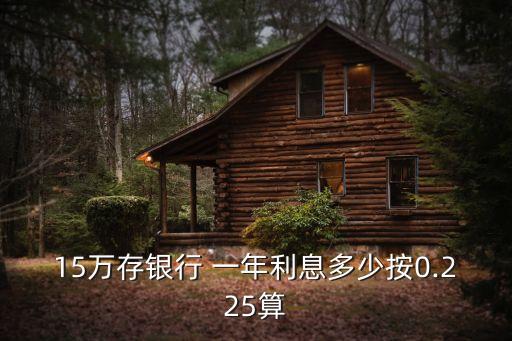 15萬存銀行 一年利息多少按0.225算