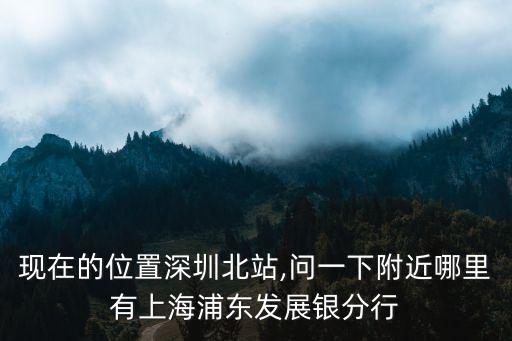 現(xiàn)在的位置深圳北站,問(wèn)一下附近哪里有上海浦東發(fā)展銀分行