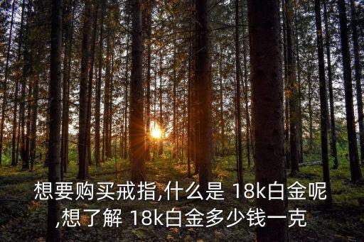 想要購(gòu)買戒指,什么是 18k白金呢,想了解 18k白金多少錢一克
