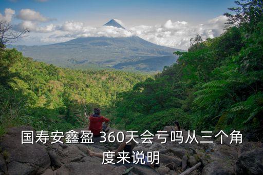 國(guó)壽安鑫盈 360天會(huì)虧嗎從三個(gè)角度來(lái)說(shuō)明