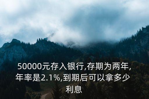 50000元存入銀行,存期為兩年,年率是2.1%,到期后可以拿多少 利息