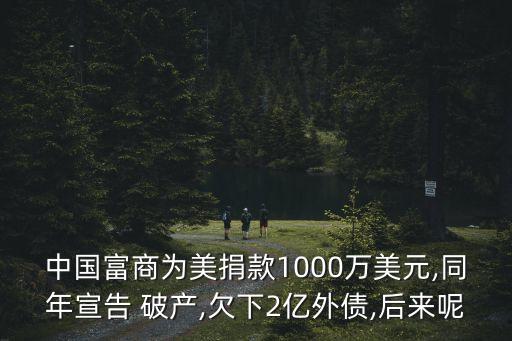 中國(guó)富商為美捐款1000萬美元,同年宣告 破產(chǎn),欠下2億外債,后來呢