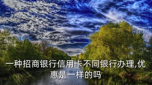 一種招商銀行信用卡不同銀行辦理,優(yōu)惠是一樣的嗎