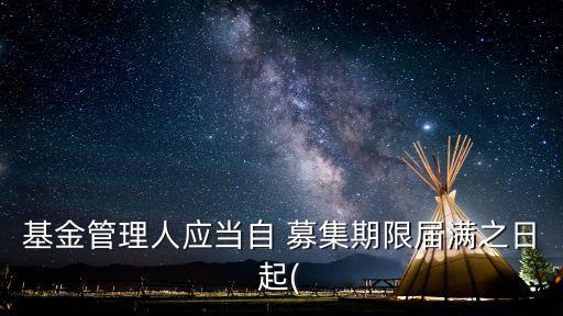 基金管理人應(yīng)當(dāng)自 募集期限屆滿之日起(
