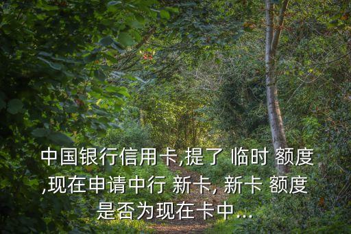  中國銀行信用卡,提了 臨時 額度,現(xiàn)在申請中行 新卡, 新卡 額度是否為現(xiàn)在卡中...