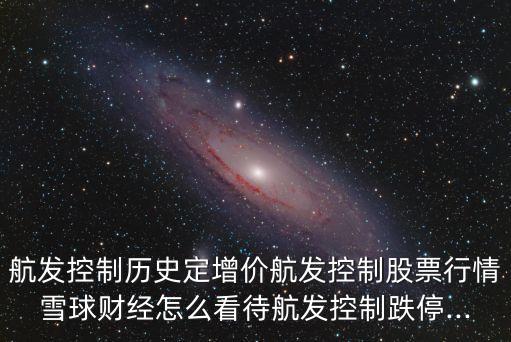 航發(fā)控制歷史定增價航發(fā)控制股票行情雪球財經(jīng)怎么看待航發(fā)控制跌停...