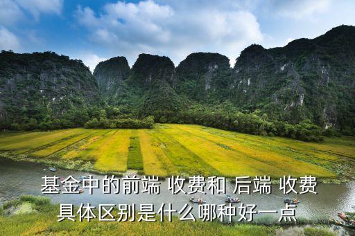  基金中的前端 收費和 后端 收費具體區(qū)別是什么哪種好一點