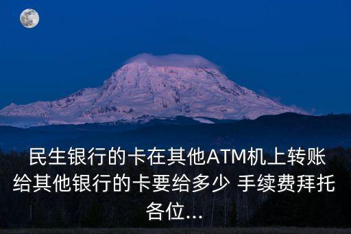  民生銀行的卡在其他ATM機(jī)上轉(zhuǎn)賬給其他銀行的卡要給多少 手續(xù)費(fèi)拜托各位...