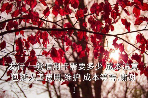 發(fā)行 一張信用卡需要多少 成本注意包括人工費(fèi)用,維護(hù) 成本等等.謝謝!