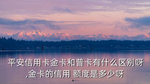  平安信用卡金卡和普卡有什么區(qū)別呀,金卡的信用 額度是多少呀