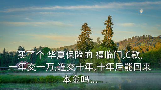 買(mǎi)了個(gè) 華夏保險(xiǎn)的 福臨門(mén),C款,一年交一萬(wàn),連交十年,十年后能回來(lái)本金嗎...