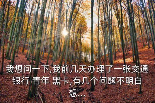 我想問一下,我前幾天辦理了一張交通銀行 青年 黑卡,有幾個問題不明白想...