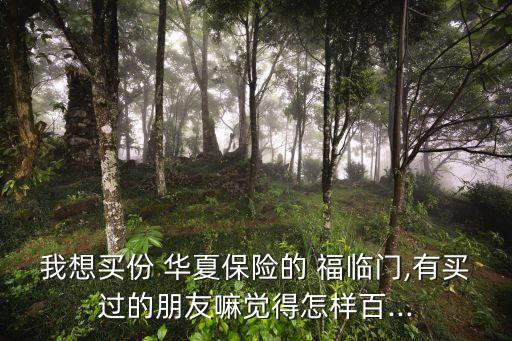 我想買(mǎi)份 華夏保險(xiǎn)的 福臨門(mén),有買(mǎi)過(guò)的朋友嘛覺(jué)得怎樣百...