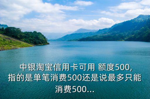  中銀淘寶信用卡可用 額度500,指的是單筆消費500還是說最多只能消費500...