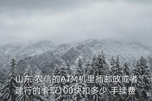  山東 農(nóng)信的ATM機里插郵政或者建行的卡取100塊扣多少 手續(xù)費