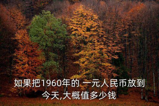 如果把1960年的 一元人民幣放到今天,大概值多少錢(qián)