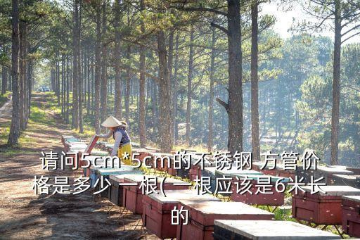 請問5cm*5cm的不銹鋼 方管價格是多少 一根( 一根應該是6米長的