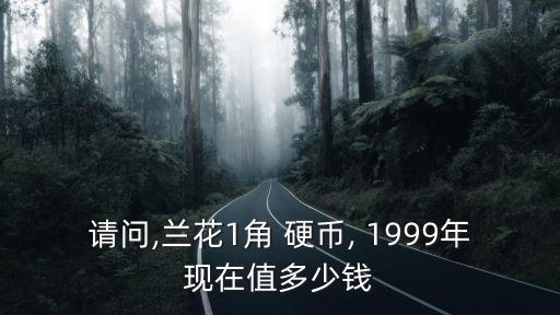 請問,蘭花1角 硬幣, 1999年現(xiàn)在值多少錢